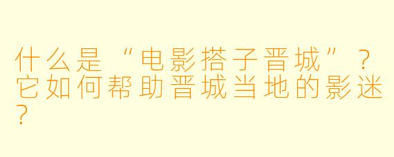 什么是“电影搭子晋城”？它如何帮助晋城当地的影迷？