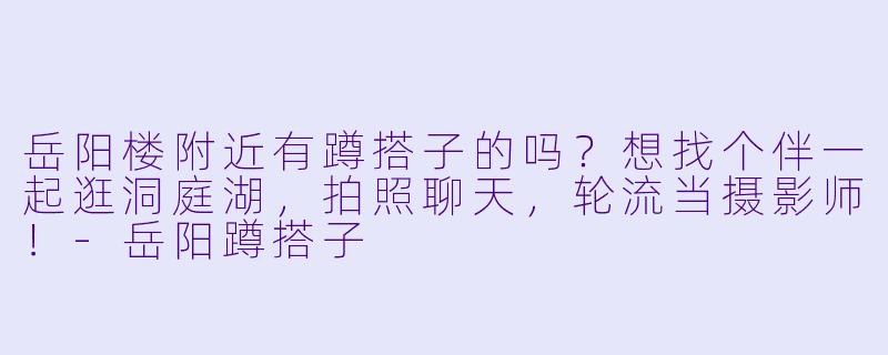 岳阳楼附近有蹲搭子的吗？想找个伴一起逛洞庭湖，拍照聊天，轮流当摄影师！-岳阳蹲搭子