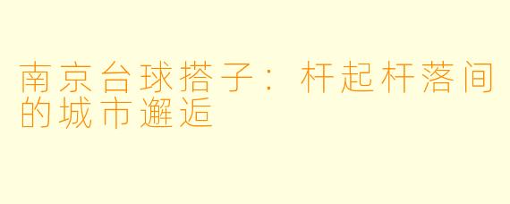 南京台球搭子：杆起杆落间的城市邂逅