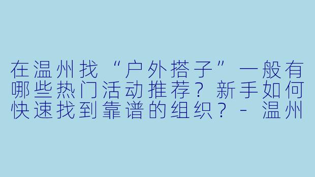 在温州找“户外搭子”一般有哪些热门活动推荐？新手如何快速找到靠谱的组织？-温州户外搭子