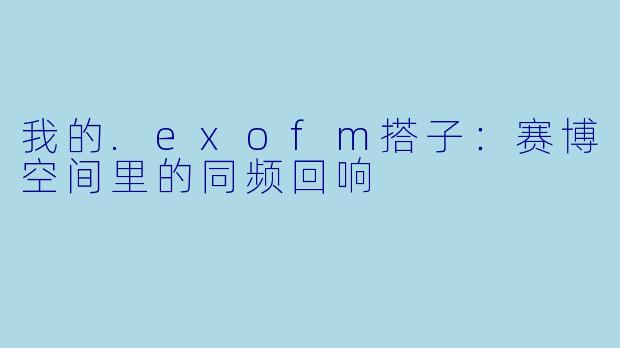 我的.exofm搭子：赛博空间里的同频回响