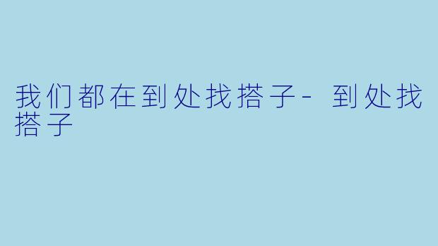我们都在到处找搭子-到处找搭子