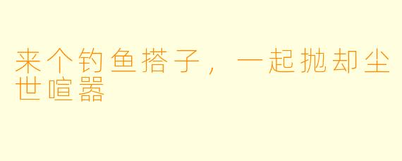 来个钓鱼搭子，一起抛却尘世喧嚣