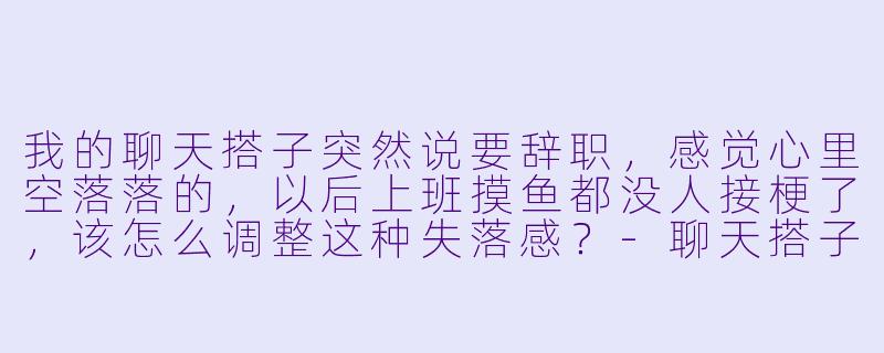 我的聊天搭子突然说要辞职,感觉心里空落落的,以后上班摸鱼都没人接梗了,该怎么调整这种失落感?