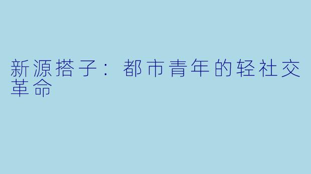 新源搭子：都市青年的轻社交革命