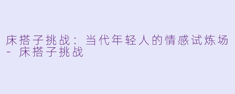 床搭子挑战：当代年轻人的情感试炼场-床搭子挑战