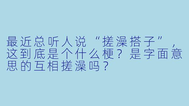 最近总听人说“搓澡搭子”,这到底是个什么梗?是字面意思的互相搓澡吗?