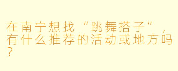 在南宁想找“跳舞搭子”，有什么推荐的活动或地方吗？