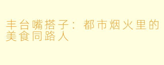 丰台嘴搭子:都市烟火里的美食同路人