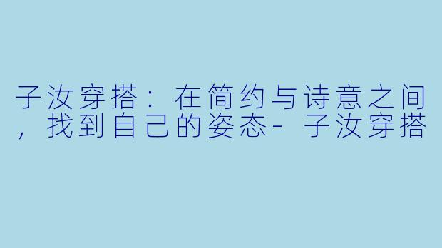 子汝穿搭：在简约与诗意之间，找到自己的姿态-子汝穿搭