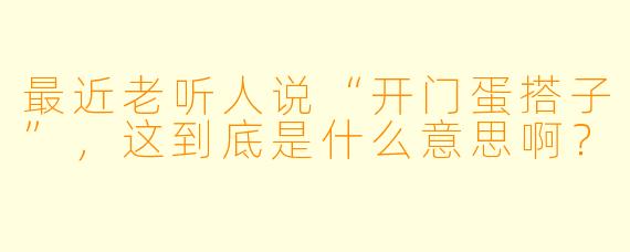 最近老听人说“开门蛋搭子”，这到底是什么意思啊？