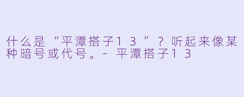 什么是“平潭搭子13”？听起来像某种暗号或代号。-平潭搭子13