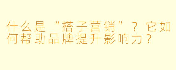 什么是“搭子营销”?它如何帮助品牌提升影响力?