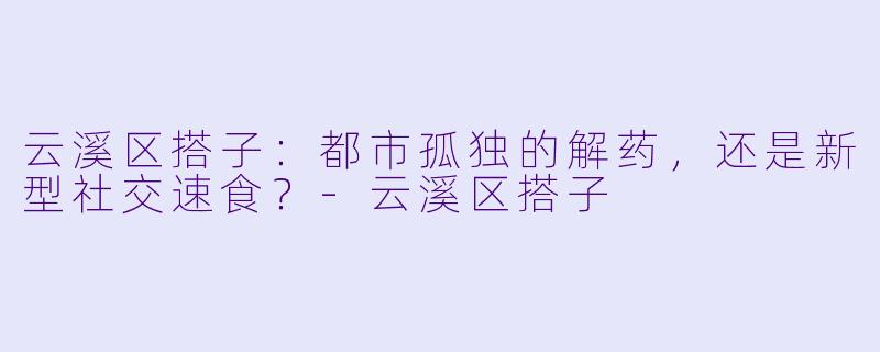 云溪区搭子:都市孤独的解药,还是新型社交速食?-云溪区搭子