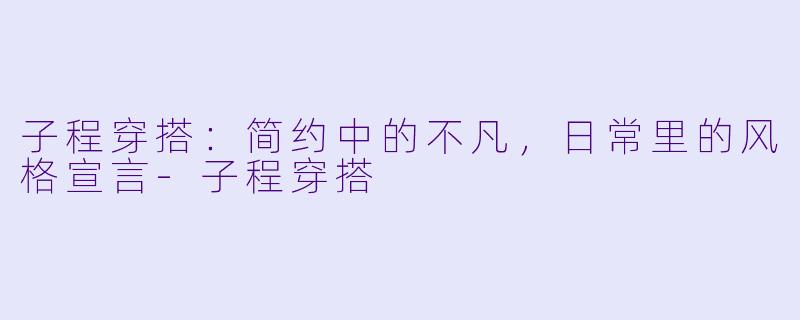 子程穿搭:简约中的不凡,日常里的风格宣言
