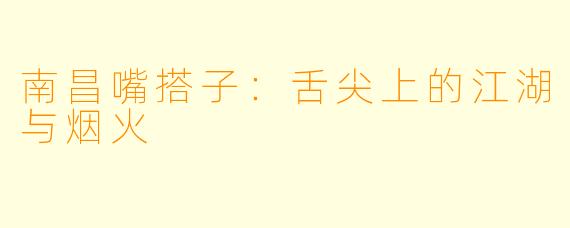 南昌嘴搭子:舌尖上的江湖与烟火