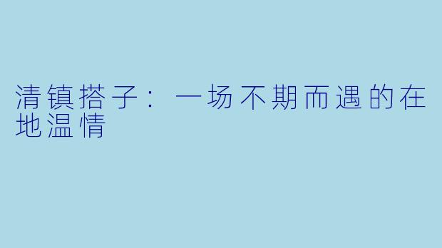 清镇搭子:一场不期而遇的在地温情