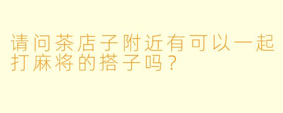 请问茶店子附近有可以一起打麻将的搭子吗?