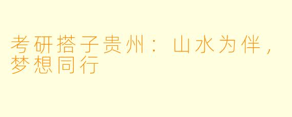 考研搭子贵州:山水为伴,梦想同行