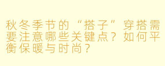 秋冬季节的“搭子”穿搭需要注意哪些关键点？如何平衡保暖与时尚？
