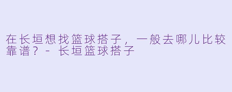 在长垣想找篮球搭子，一般去哪儿比较靠谱？-长垣篮球搭子