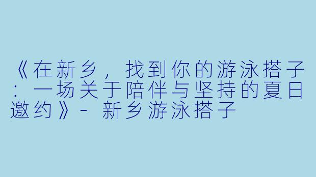 《在新乡,找到你的游泳搭子:一场关于陪伴与坚持的夏日邀约》-新乡游泳搭子