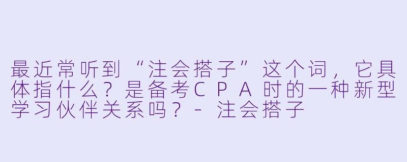 最近常听到“注会搭子”这个词，它具体指什么？是备考CPA时的一种新型学习伙伴关系吗？-注会搭子