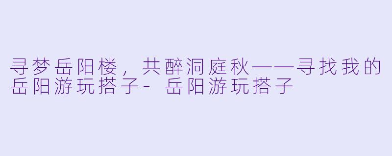 寻梦岳阳楼，共醉洞庭秋——寻找我的岳阳游玩搭子-岳阳游玩搭子