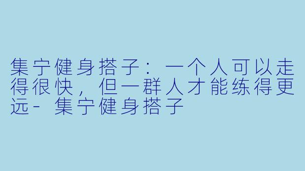 集宁健身搭子：一个人可以走得很快，但一群人才能练得更远-集宁健身搭子