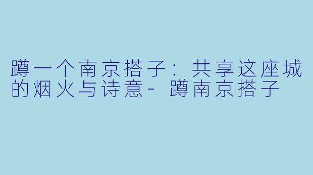 蹲一个南京搭子:共享这座城的烟火与诗意-蹲南京搭子