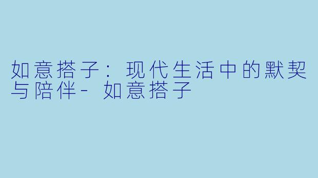如意搭子：现代生活中的默契与陪伴-如意搭子