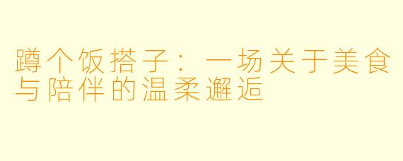 蹲个饭搭子：一场关于美食与陪伴的温柔邂逅
