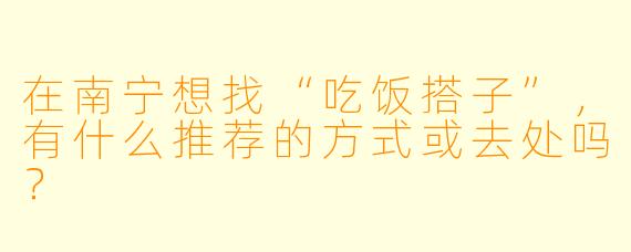 在南宁想找“吃饭搭子”,有什么推荐的方式或去处吗?
