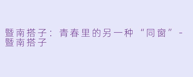 暨南搭子：青春里的另一种“同窗”-暨南搭子