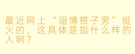 最近网上“淄博搭子男”挺火的,这具体是指什么样的人啊?