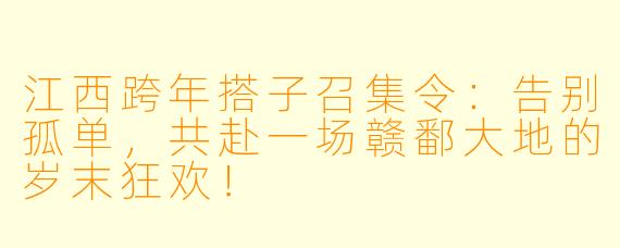 江西跨年搭子召集令:告别孤单,共赴一场赣鄱大地的岁末狂欢!