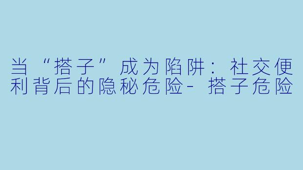 当“搭子”成为陷阱:社交便利背后的隐秘危险