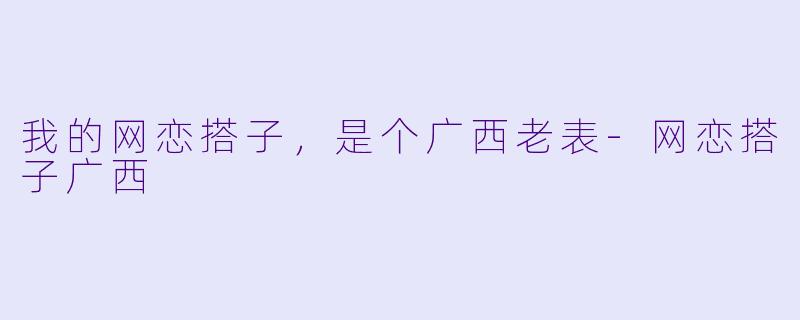 我的网恋搭子，是个广西老表-网恋搭子广西