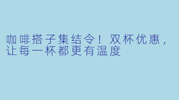 咖啡搭子集结令!双杯优惠,让每一杯都更有温度