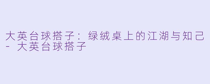 大英台球搭子：绿绒桌上的江湖与知己-大英台球搭子