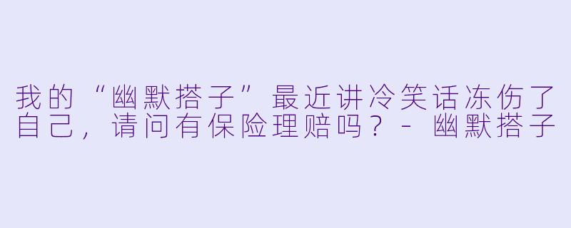 我的“幽默搭子”最近讲冷笑话冻伤了自己，请问有保险理赔吗？-幽默搭子
