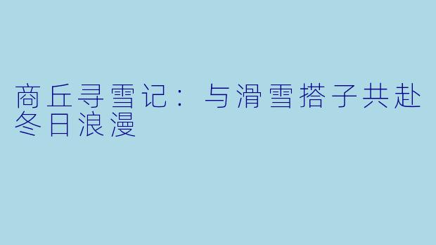 商丘寻雪记：与滑雪搭子共赴冬日浪漫
