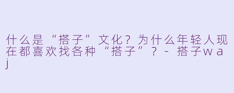 什么是“搭子”文化？为什么年轻人现在都喜欢找各种“搭子”？-搭子waj