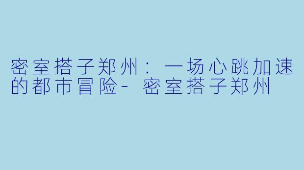 密室搭子郑州：一场心跳加速的都市冒险-密室搭子郑州