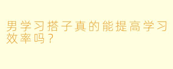 男学习搭子真的能提高学习效率吗？