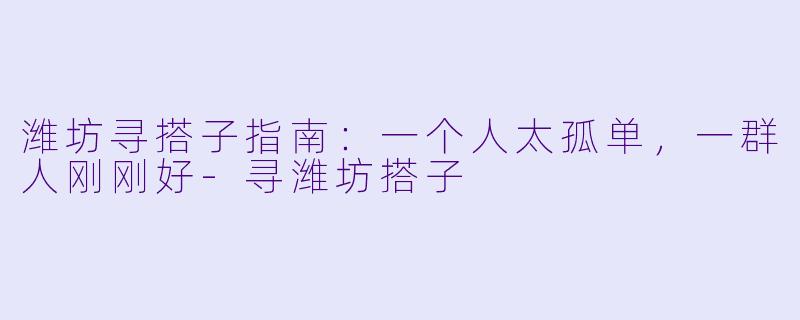 潍坊寻搭子指南:一个人太孤单,一群人刚刚好-寻潍坊搭子