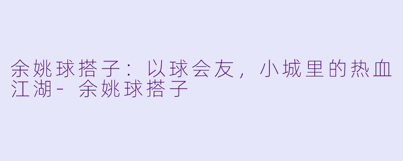 余姚球搭子：以球会友，小城里的热血江湖-余姚球搭子
