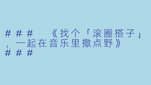 ###
《找个「滚圈搭子」，一起在音乐里撒点野》

###