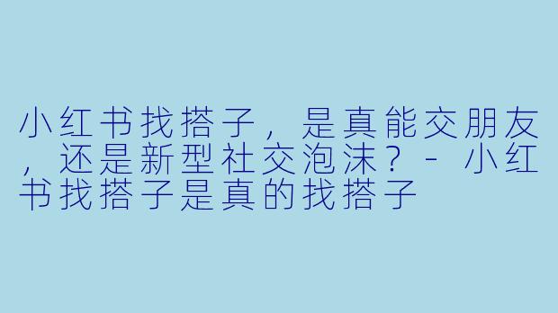 小红书找搭子,是真能交朋友,还是新型社交泡沫?-小红书找搭子是真的找搭子