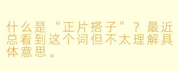 什么是“正片搭子”？最近总看到这个词但不太理解具体意思。